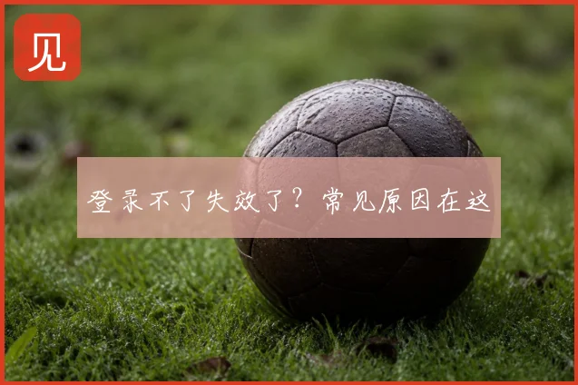 登录不了失效了？常见原因在这