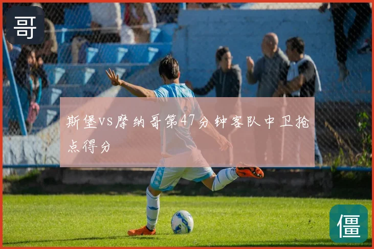 斯堡vs摩纳哥第47分钟客队中卫抢点得分